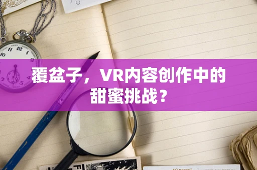 覆盆子，VR内容创作中的甜蜜挑战？