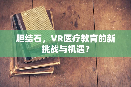 胆结石，VR医疗教育的新挑战与机遇？
