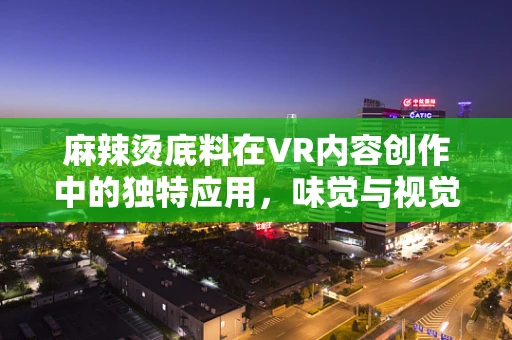 麻辣烫底料在VR内容创作中的独特应用，味觉与视觉的双重盛宴？