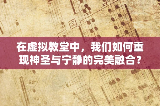 在虚拟教堂中，我们如何重现神圣与宁静的完美融合？