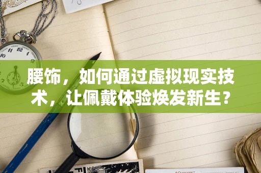 腰饰，如何通过虚拟现实技术，让佩戴体验焕发新生？