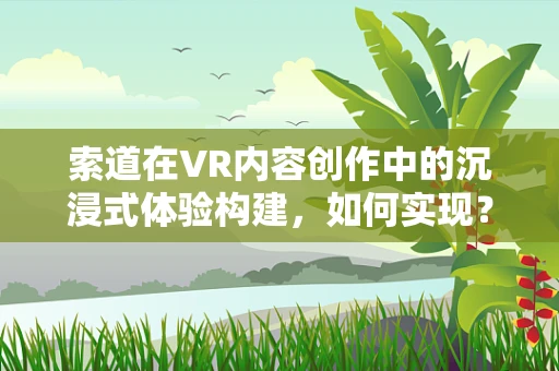索道在VR内容创作中的沉浸式体验构建，如何实现？