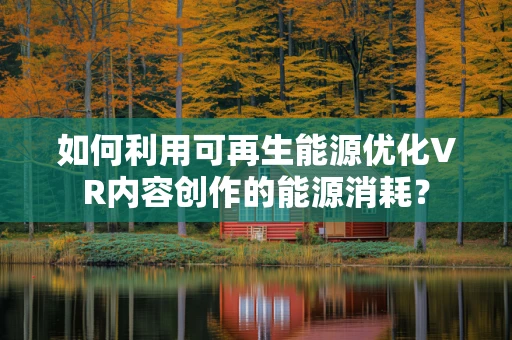 如何利用可再生能源优化VR内容创作的能源消耗？