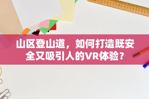 山区登山道，如何打造既安全又吸引人的VR体验？
