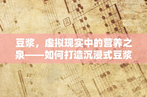 豆浆，虚拟现实中的营养之泉——如何打造沉浸式豆浆制作体验？