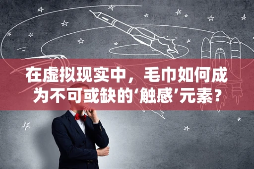 在虚拟现实中，毛巾如何成为不可或缺的‘触感’元素？