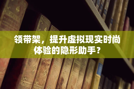 领带架，提升虚拟现实时尚体验的隐形助手？