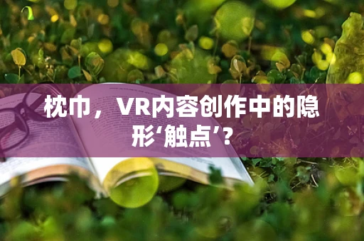 枕巾，VR内容创作中的隐形‘触点’？
