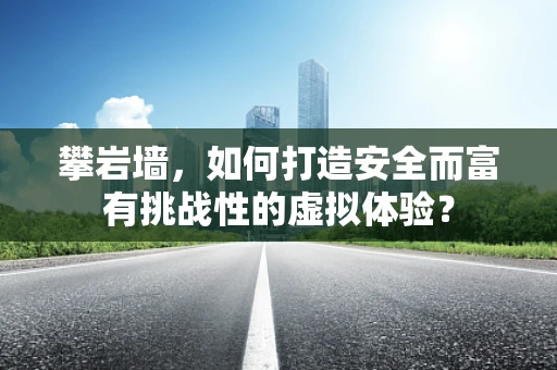 攀岩墙，如何打造安全而富有挑战性的虚拟体验？