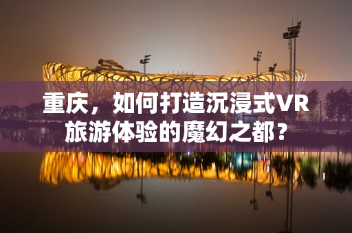 重庆，如何打造沉浸式VR旅游体验的魔幻之都？