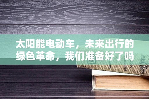 太阳能电动车，未来出行的绿色革命，我们准备好了吗？