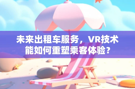 未来出租车服务，VR技术能如何重塑乘客体验？