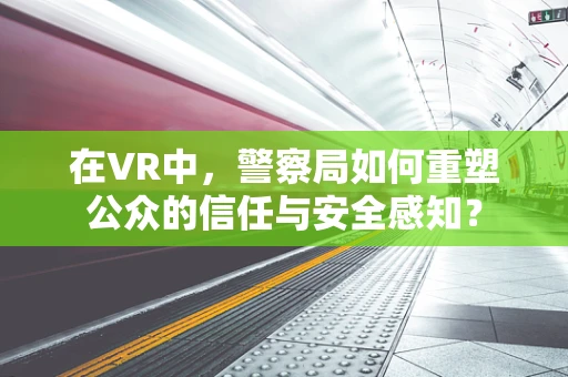 在VR中，警察局如何重塑公众的信任与安全感知？