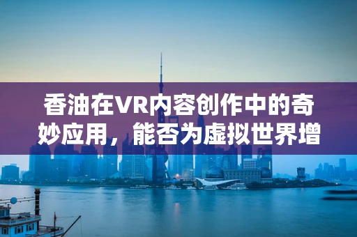 香油在VR内容创作中的奇妙应用，能否为虚拟世界增添一抹真实香气？