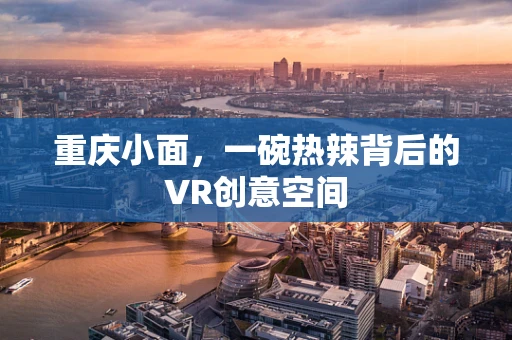 重庆小面，一碗热辣背后的VR创意空间