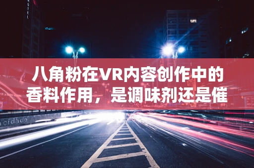 八角粉在VR内容创作中的香料作用，是调味剂还是催化剂？