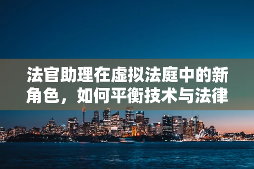 法官助理在虚拟法庭中的新角色，如何平衡技术与法律正义？