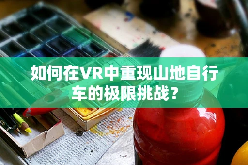 如何在VR中重现山地自行车的极限挑战？