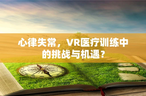 心律失常，VR医疗训练中的挑战与机遇？