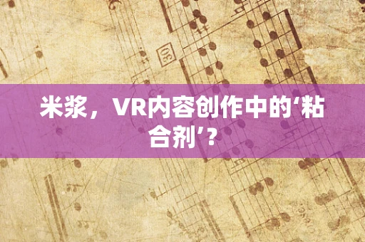 米浆，VR内容创作中的‘粘合剂’？