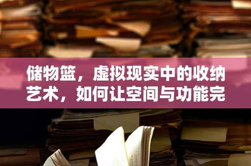 储物篮，虚拟现实中的收纳艺术，如何让空间与功能完美融合？
