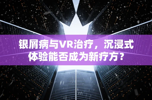 银屑病与VR治疗，沉浸式体验能否成为新疗方？