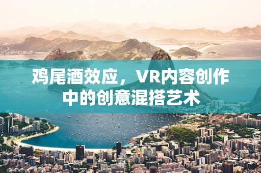 鸡尾酒效应，VR内容创作中的创意混搭艺术