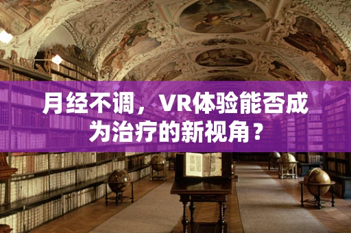 月经不调，VR体验能否成为治疗的新视角？
