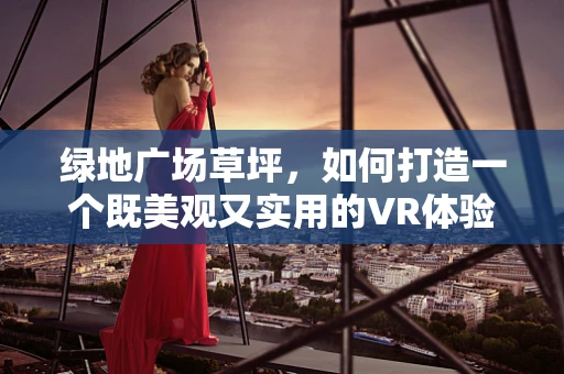 绿地广场草坪，如何打造一个既美观又实用的VR体验空间？