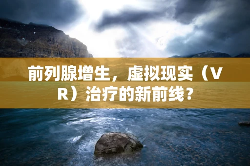 前列腺增生，虚拟现实（VR）治疗的新前线？