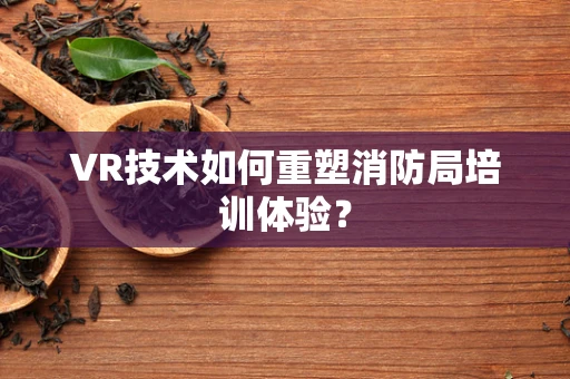 VR技术如何重塑消防局培训体验？