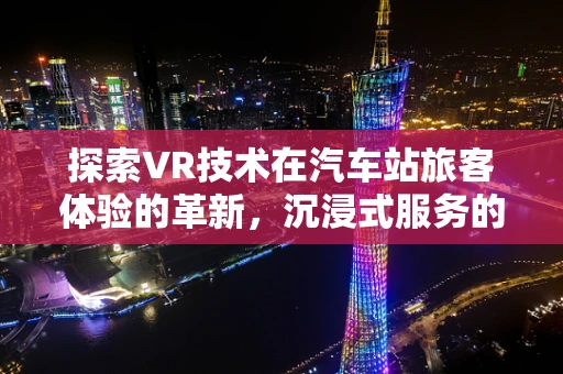 探索VR技术在汽车站旅客体验的革新，沉浸式服务的新纪元？