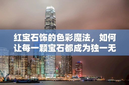 红宝石饰的色彩魔法，如何让每一颗宝石都成为独一无二的艺术品？