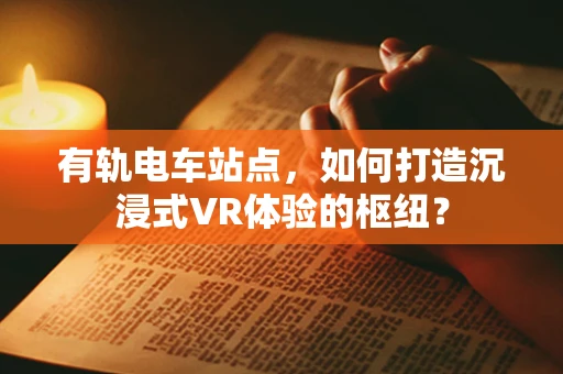 有轨电车站点，如何打造沉浸式VR体验的枢纽？