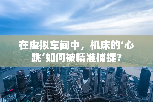 在虚拟车间中，机床的‘心跳’如何被精准捕捉？