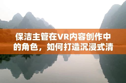 保洁主管在VR内容创作中的角色，如何打造沉浸式清洁体验？