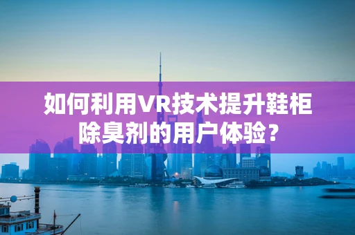 如何利用VR技术提升鞋柜除臭剂的用户体验？