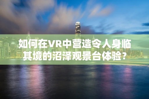 如何在VR中营造令人身临其境的沼泽观景台体验？