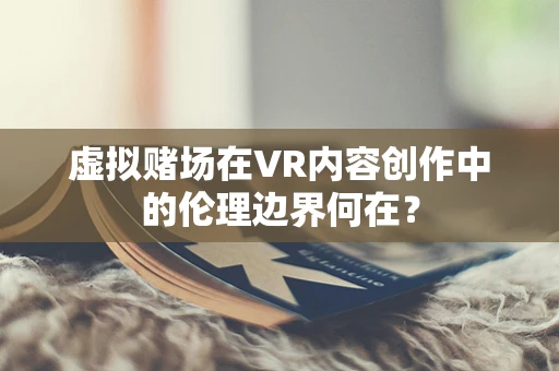 虚拟赌场在VR内容创作中的伦理边界何在？