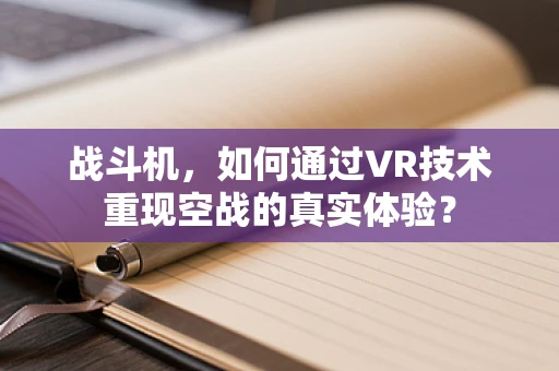 战斗机，如何通过VR技术重现空战的真实体验？