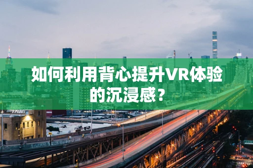 如何利用背心提升VR体验的沉浸感？
