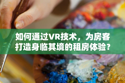 如何通过VR技术，为房客打造身临其境的租房体验？