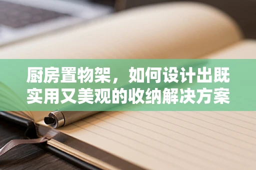 厨房置物架，如何设计出既实用又美观的收纳解决方案？