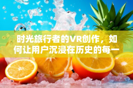 时光旅行者的VR创作，如何让用户沉浸在历史的每一个瞬间？