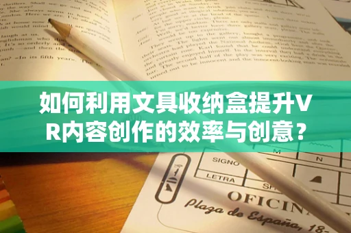 如何利用文具收纳盒提升VR内容创作的效率与创意？