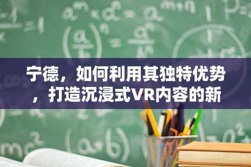 宁德，如何利用其独特优势，打造沉浸式VR内容的新高地？