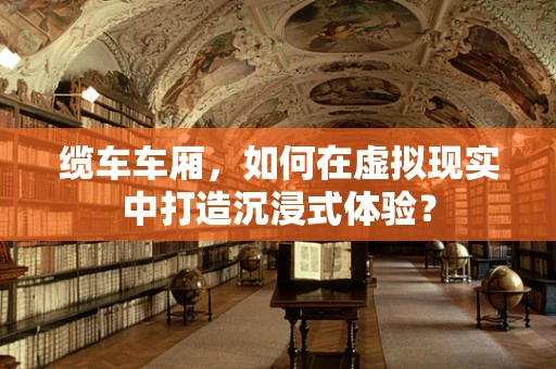 缆车车厢，如何在虚拟现实中打造沉浸式体验？