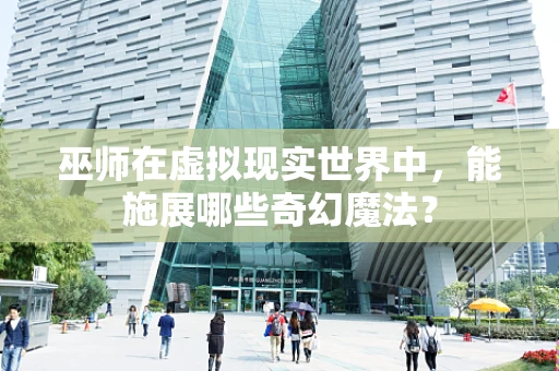 巫师在虚拟现实世界中，能施展哪些奇幻魔法？