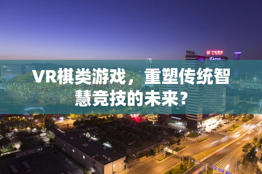 VR棋类游戏，重塑传统智慧竞技的未来？