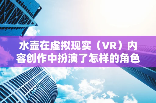 水壶在虚拟现实（VR）内容创作中扮演了怎样的角色？